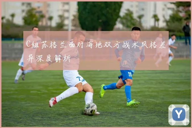 C组苏格兰面对海地双方战术风格差异深度解析